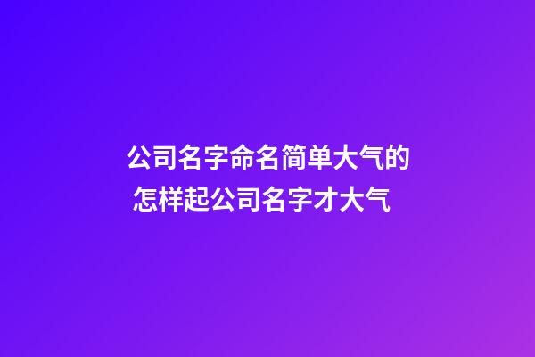 公司名字命名简单大气的 怎样起公司名字才大气-第1张-公司起名-玄机派